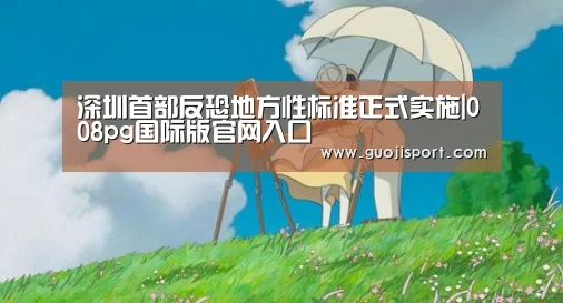 深圳首部反恐地方性标准正式实施|008pg国际版官网入口