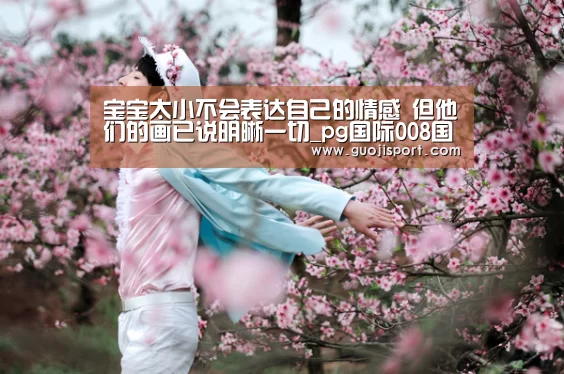 宝宝太小不会表达自己的情感 但他们的画已说明晰一切_pg国际008国际官网