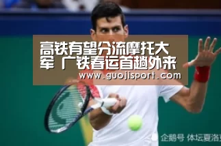 高铁有望分流摩托大军 广铁春运首趟外来工专列开出【pg国际008国际官网】