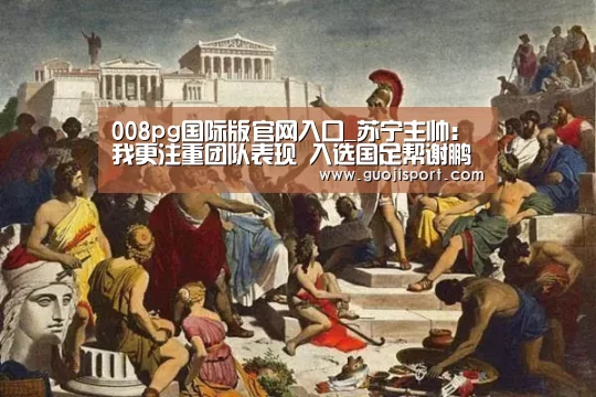 008pg国际版官网入口_苏宁主帅:我更注重团队表现 入选国足帮谢鹏飞提升(图3) pg国际008国际官网
