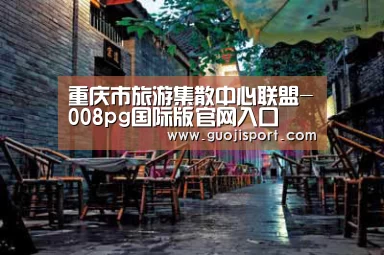 重庆市旅游集散中心联盟-008pg国际版官网入口(图3) 008pg国际
