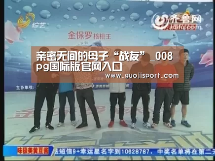 亲密无间的母子“战友”_008pg国际版官网入口